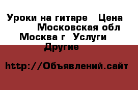 Уроки на гитаре › Цена ­ 1 000 - Московская обл., Москва г. Услуги » Другие   